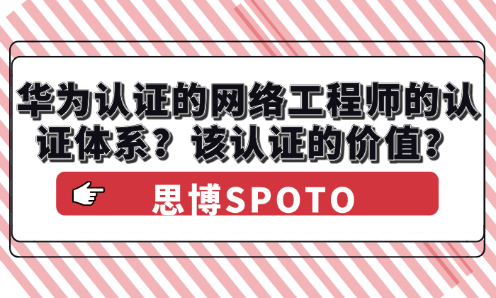 华为认证的网络工程师的认证体系？该认证的价值？
