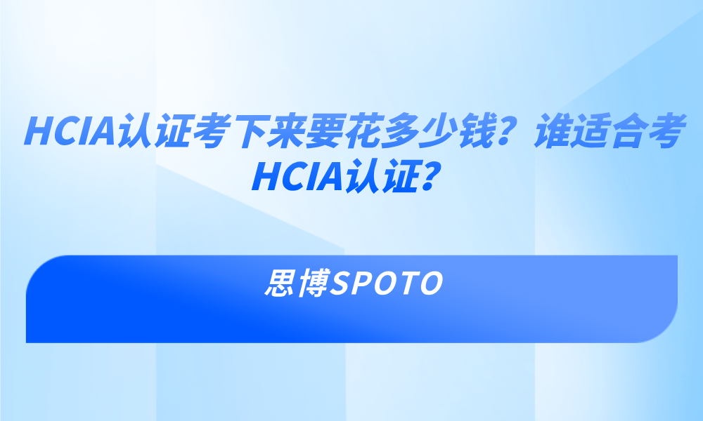 HCIA认证考下来要花多少钱？谁适合考HCIA认证？