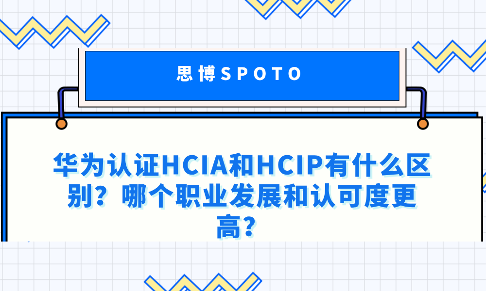 华为认证HCIA和HCIP有什么区别？哪个职业发展和认可度更高？