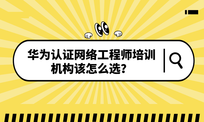 华为认证网络工程师培训机构该怎么选？选对机构助力高效拿证