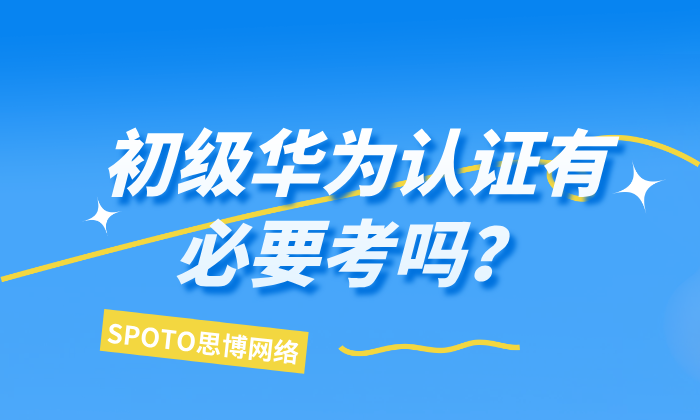 初级华为认证有必要考吗？初级华为认证适用人群分析！