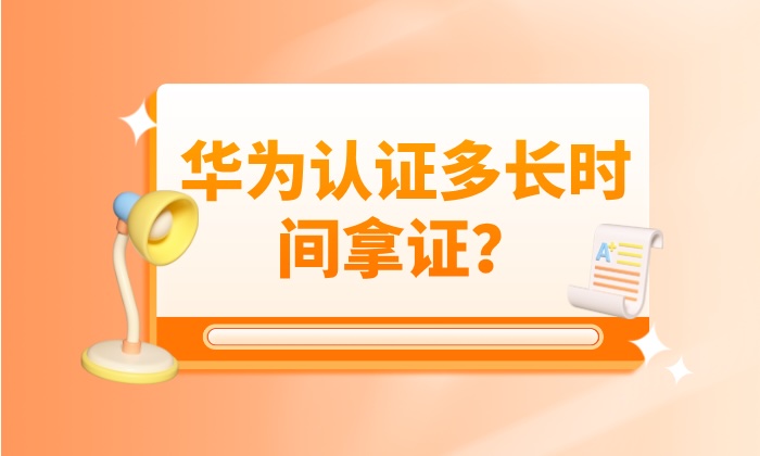 华为认证多长时间拿证？HCIA、HCIP、HCIE发证时间