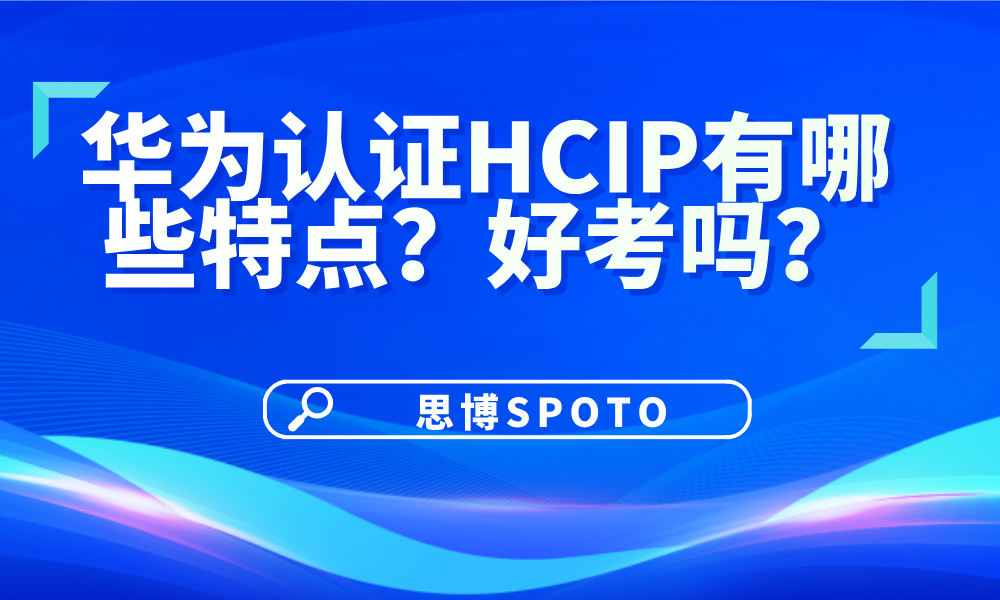 华为认证HCIP有哪些特点？好考吗？