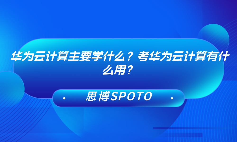 华为云计算主要学什么？考华为云计算有什么用？