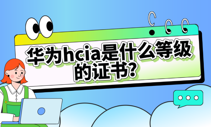 华为hcia是什么等级的证书？hcia价值、适合人群分析