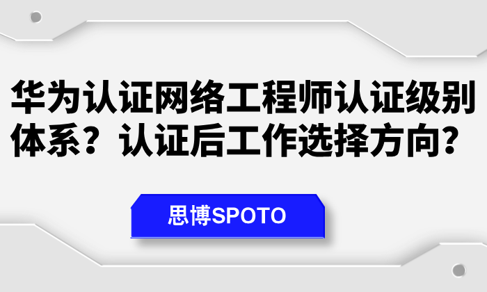 华为认证网络工程师认证级别体系？认证后工作选择方向？