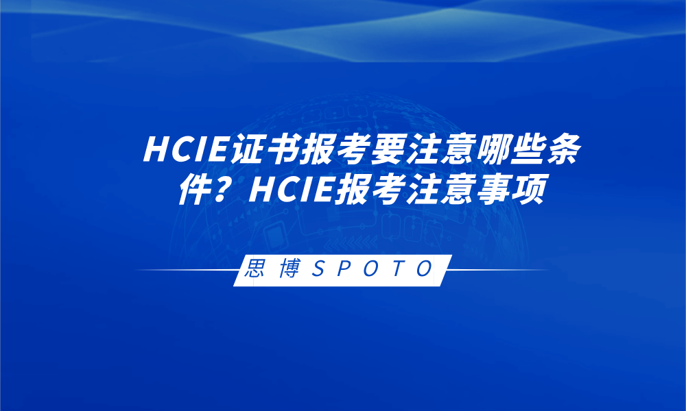 HCIE证书报考要注意哪些条件？HCIE报考注意事项