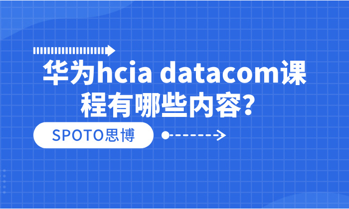 华为hcia datacom课程有哪些内容？hcia数通培训机构选择指南