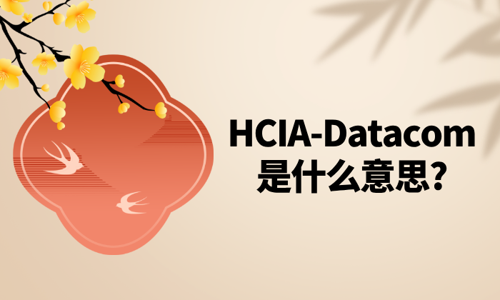 HCIA-Datacom是什么意思?一文读懂考试内容、形式