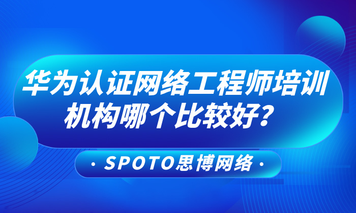 华为认证网络工程师培训机构哪个比较好？官方授权思博值得推荐！