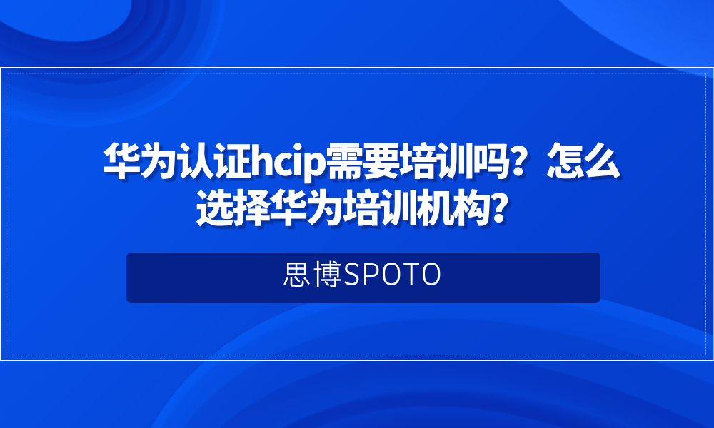 华为认证hcip需要培训吗？怎么选择华为培训机构？