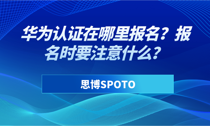 华为认证在哪里报名？报名时要注意什么？