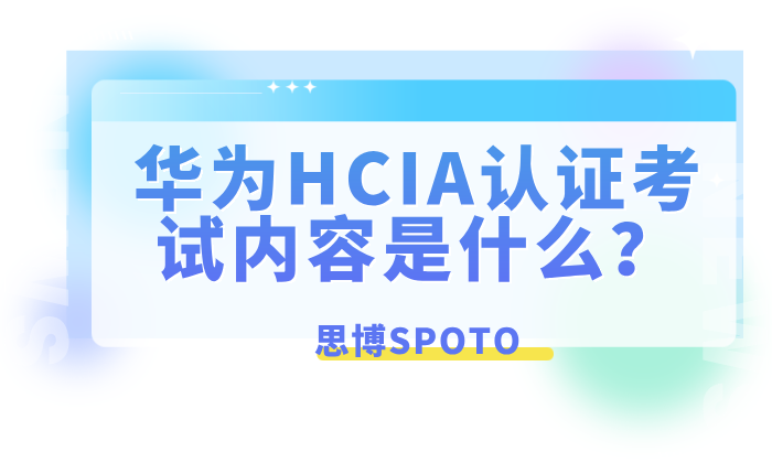 华为HCIA认证考试内容是什么？有哪些备考建议和认证价值？