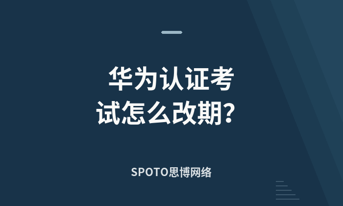 华为认证考试怎么改期？笔试和HCIE实验的时间限制与操作方法