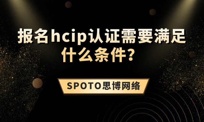 报名hcip认证需要满足什么条件？取得hcip认证的2大优势