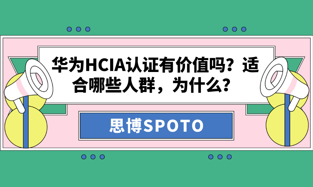 华为HCIA认证有价值吗？适合哪些人群，为什么？