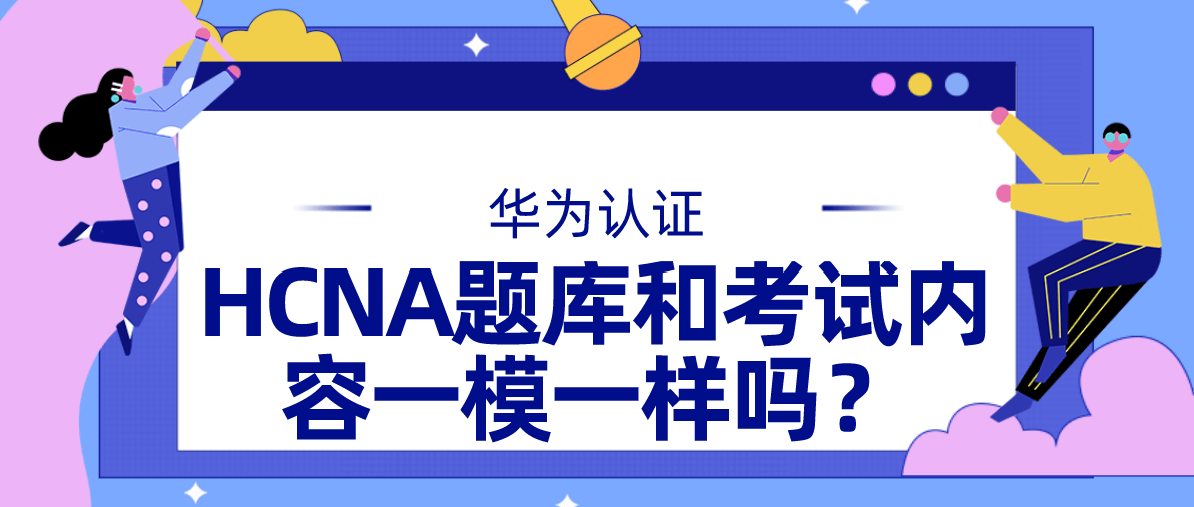 HCNA题库和考试内容一模一样吗？