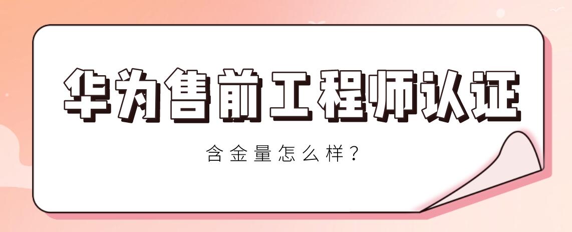 华为售前工程师认证含金量怎么样？