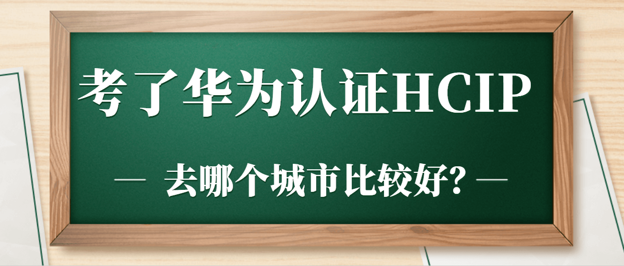 考了华为认证HCIP去哪个城市比较好？