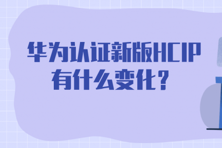 华为认证新版HCIP有什么变化？