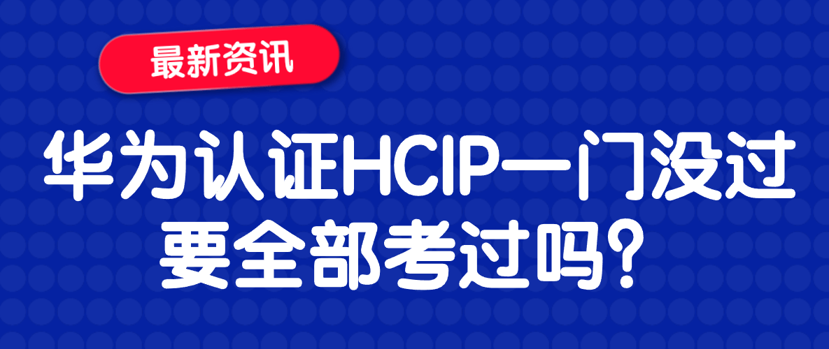 华为认证HCIP一门没过要全部考过吗？
