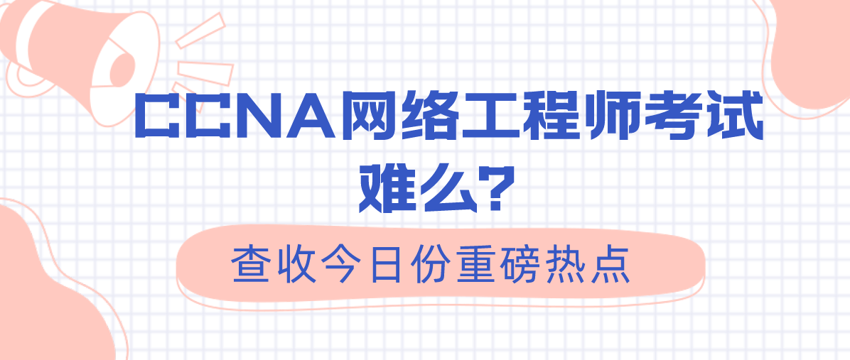 CCNA网络工程师考试难么？