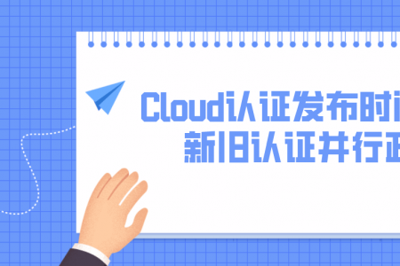 Cloud认证发布时间点及新旧认证并行政策