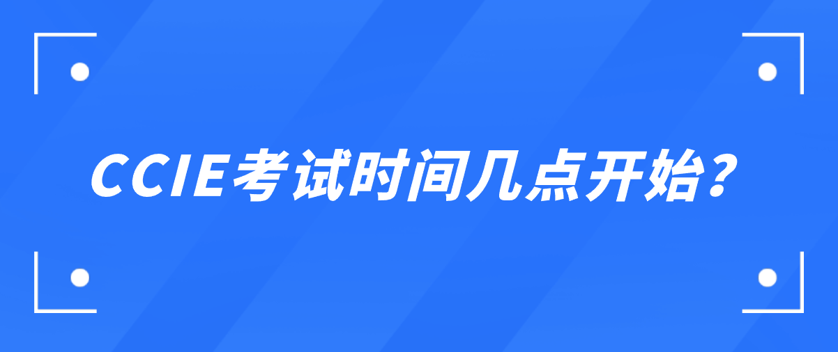 CCIE考试时间几点开始？