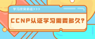 CCNP认证学习需要多久？