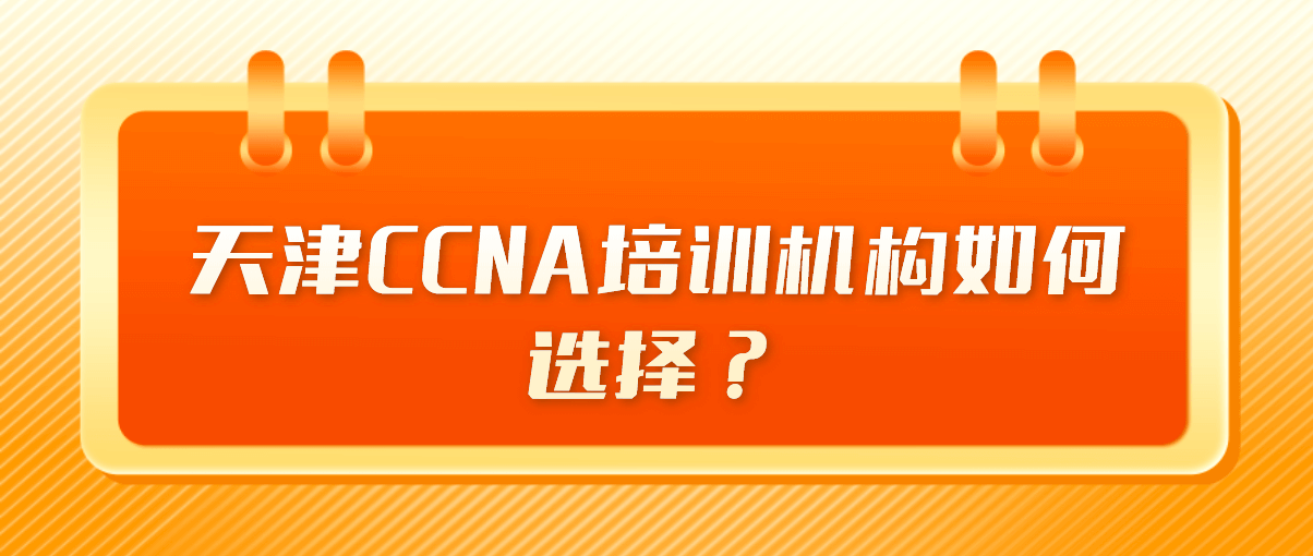 天津CCNA培训机构如何选择？