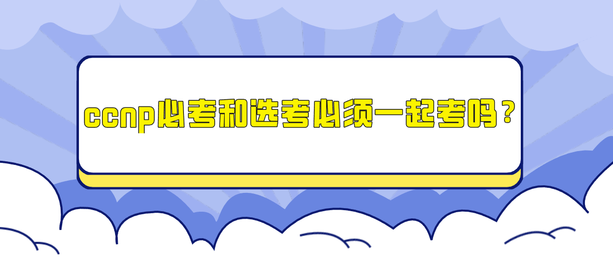 ccnp必考和选考必须一起考吗？