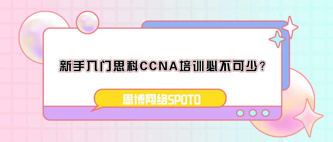 新手入门思科CCNA培训必不可少？