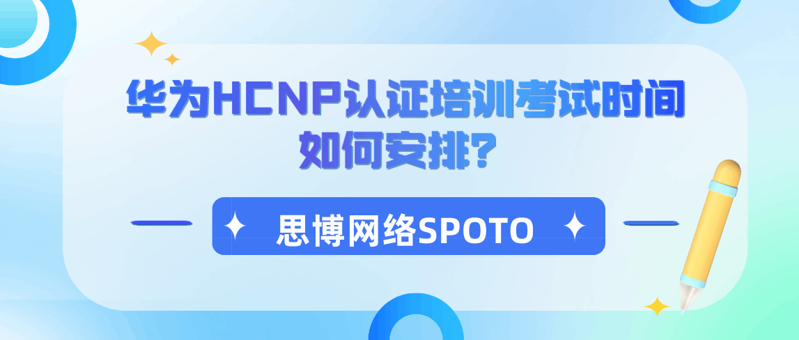 华为HCNP认证培训考试时间如何安排？