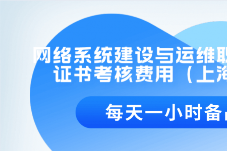 网络系统建设与运维职业技能等级证书考核费用（上海市）