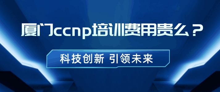 厦门ccnp培训费用贵么？