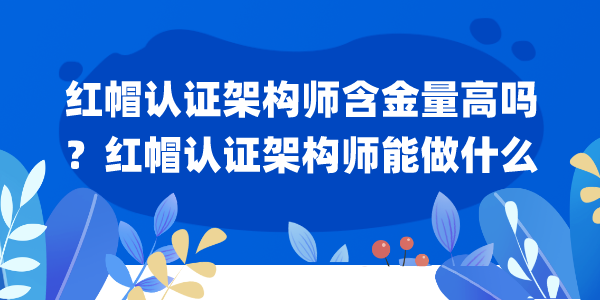 红帽认证架构师含金量高吗？红帽认证架构师能做什么