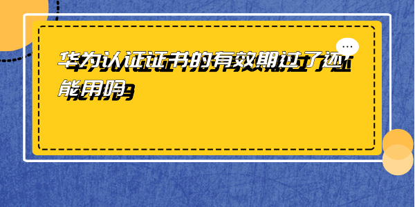 华为认证证书的有效期过了还能用吗 华为认证证书的有效期