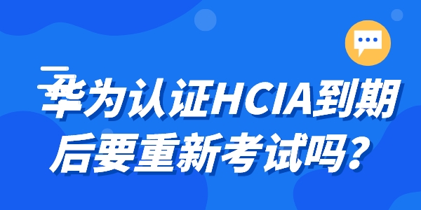 华为认证HCIA到期后要重新考试吗？