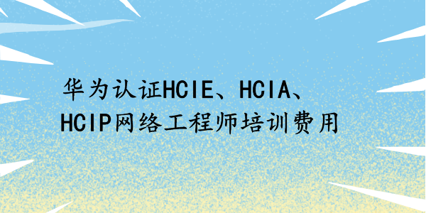 华为认证HCIE、HCIA、HCIP网络工程师培训费用