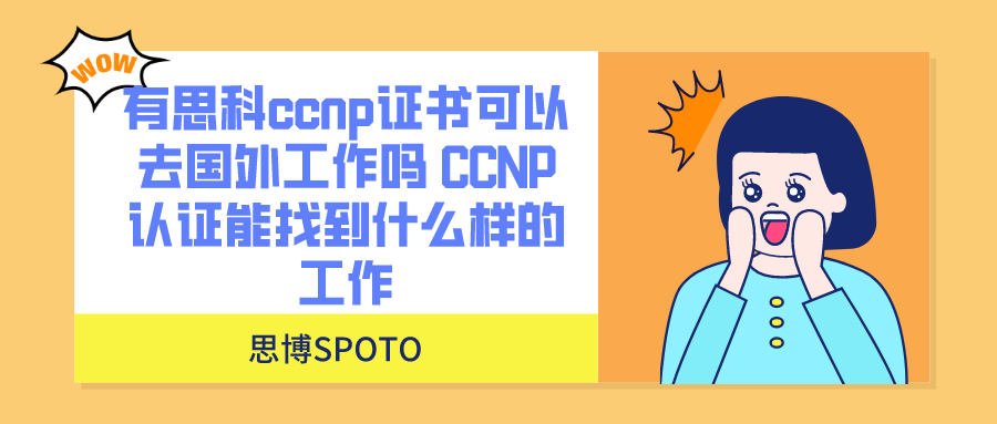 有思科ccnp证书可以去国外工作吗 CCNP认证能找到什么样的工