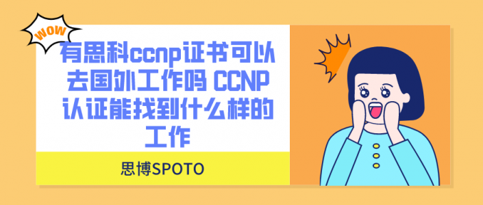 有思科ccnp证书可以去国外工作吗 CCNP认证能找到什么样的工