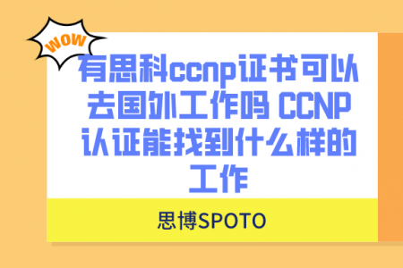 有思科ccnp证书可以去国外工作吗 CCNP认证能找到什么样的工