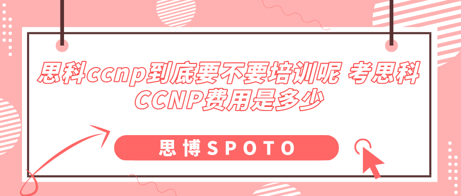 思科ccnp到底要不要培训呢 考思科CCNP费用是多少