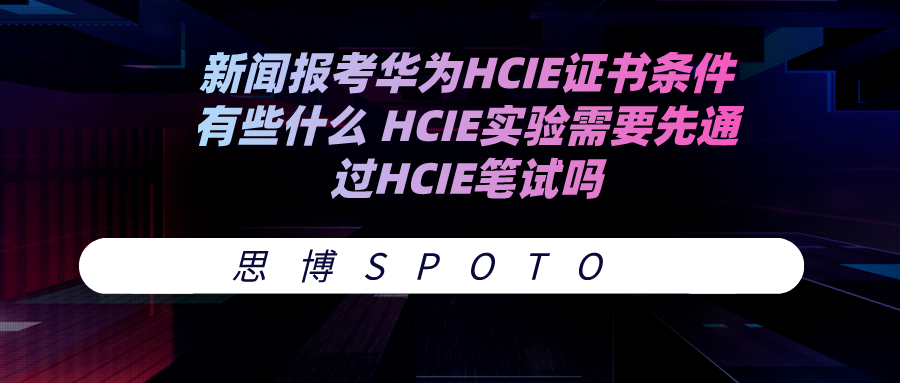 报考华为HCIE证书条件有些什么 HCIE实验需要先通过HCIE笔试吗
