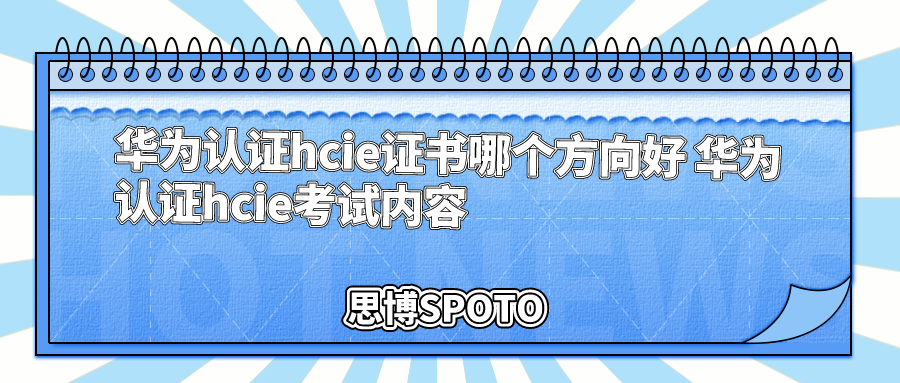 华为认证hcie证书哪个方向好 华为认证hcie考试内容