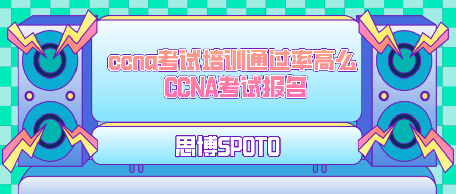 ccna考试培训通过率高么 CCNA考试报名