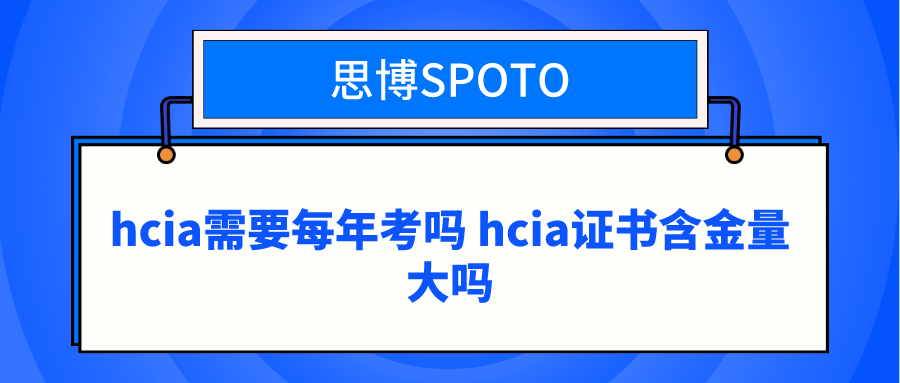 hcia需要每年考吗 hcia证书含金量大吗