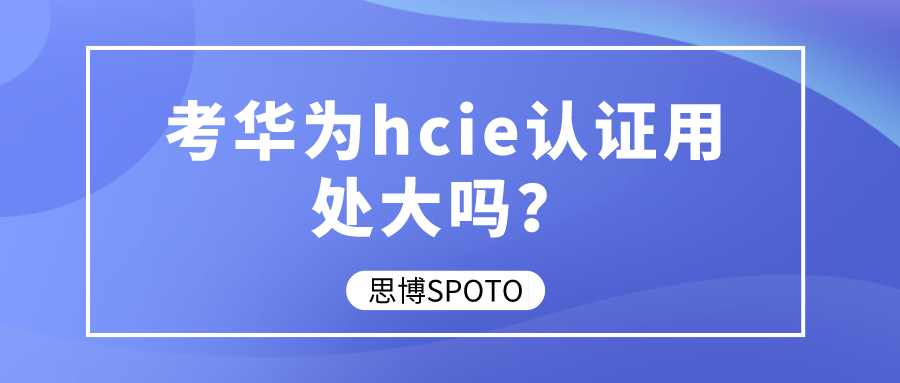 考华为hcie认证用处大吗？