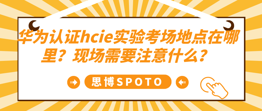 华为认证hcie实验考场地点在哪里？现场需要注意什么？