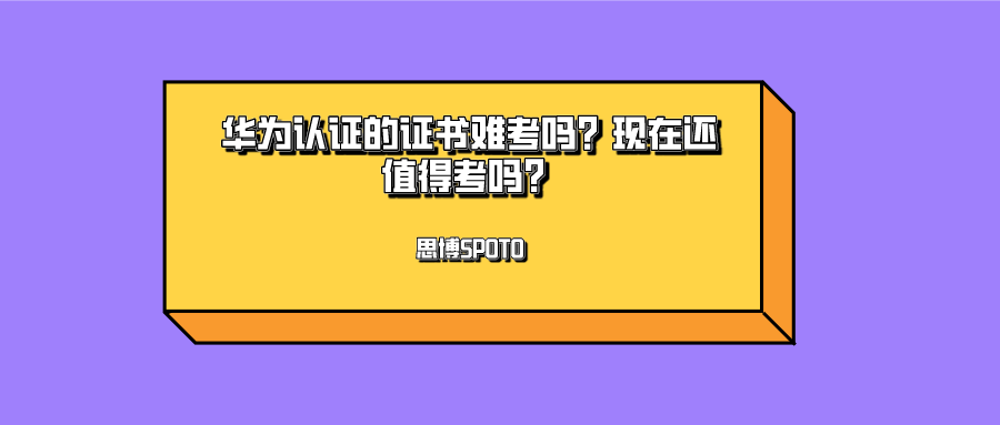 华为认证的证书难考吗？现在还值得考吗？